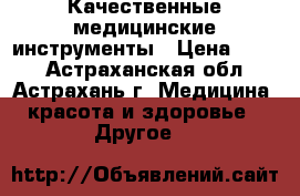 Качественные медицинские инструменты › Цена ­ 100 - Астраханская обл., Астрахань г. Медицина, красота и здоровье » Другое   